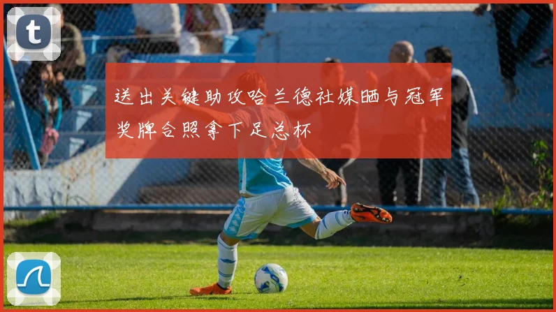 送出关键助攻哈兰德社媒晒与冠军奖牌合照拿下足总杯