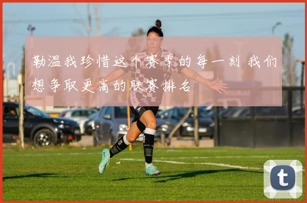 勒温我珍惜这个赛季的每一刻 我们想争取更高的联赛排名