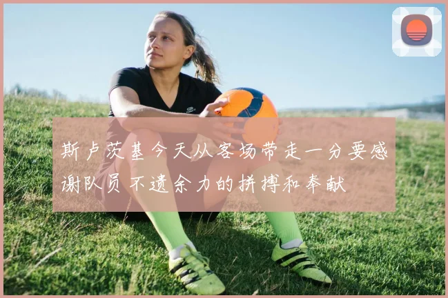 斯卢茨基今天从客场带走一分要感谢队员不遗余力的拼搏和奉献