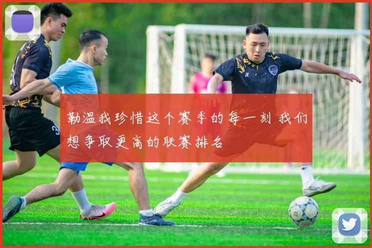 勒温我珍惜这个赛季的每一刻 我们想争取更高的联赛排名